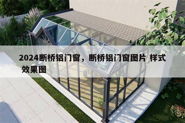 2024断桥铝门窗，断桥铝门窗图片 样式 效果图